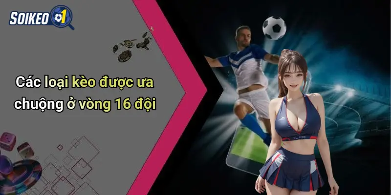 Các loại kèo được ưa chuộng ở vòng 16 đội