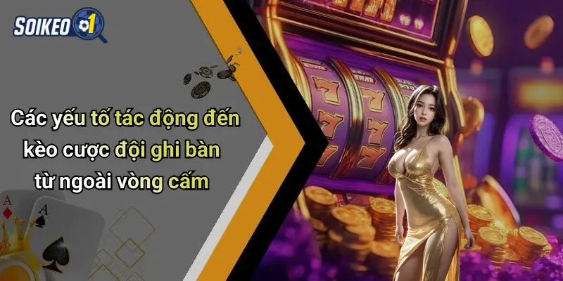 Các yếu tố tác động đến kèo cược đội ghi bàn từ ngoài vòng cấm