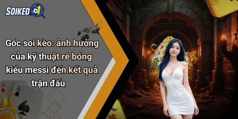 Góc soi kèo: ảnh hưởng của kỹ thuật rê bóng kiểu messi đến kết quả trận đấu