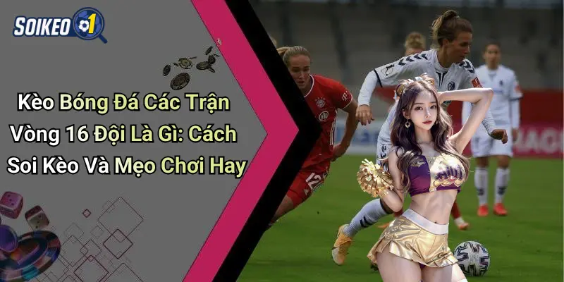 Kèo Bóng Đá Các Trận Vòng 16 Đội Là Gì: Cách Soi Kèo Và Mẹo Chơi Hay