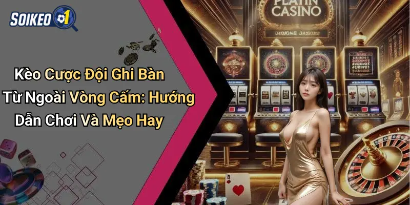 Kèo Cược Đội Ghi Bàn Từ Ngoài Vòng Cấm: Hướng Dẫn Chơi Và Mẹo Hay