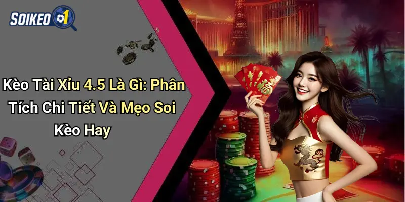 Kèo Tài Xỉu 4.5 Là Gì: Phân Tích Chi Tiết Và Mẹo Soi Kèo Hay