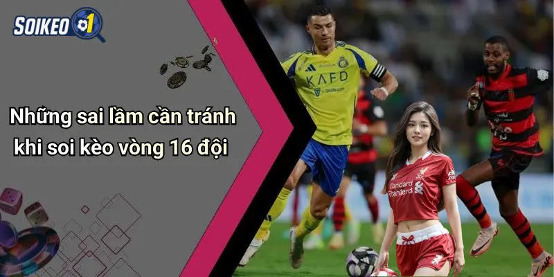 Những sai lầm cần tránh khi soi kèo vòng 16 đội