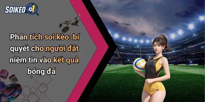 Phân tích soi kèo: bí quyết cho người đặt niềm tin vào kết quả bóng đá