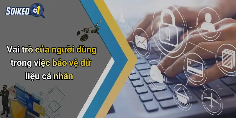 Vai trò của người dùng trong việc bảo vệ dữ liệu cá nhân