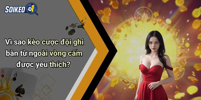 Vì sao kèo cược đội ghi bàn từ ngoài vòng cấm được yêu thích?
